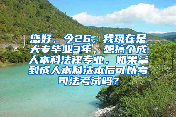 您好，今26，我现在是大专毕业3年，想搞个成人本科法律专业，如果拿到成人本科法本后可以考司法考试吗？