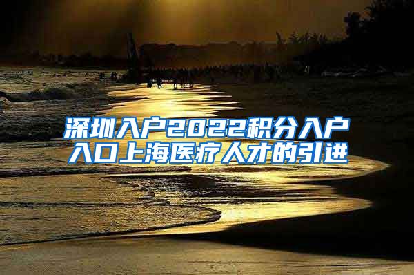 深圳入户2022积分入户入口上海医疗人才的引进