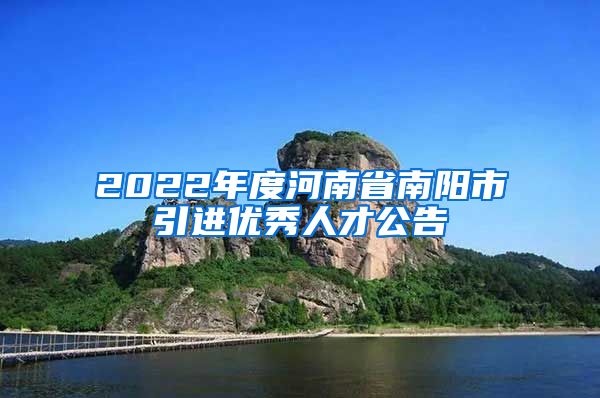 2022年度河南省南阳市引进优秀人才公告