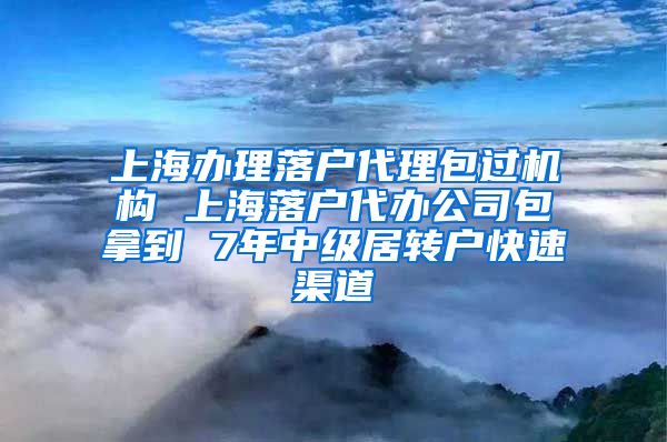 上海办理落户代理包过机构 上海落户代办公司包拿到 7年中级居转户快速渠道