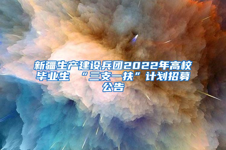 新疆生产建设兵团2022年高校毕业生 “三支一扶”计划招募公告