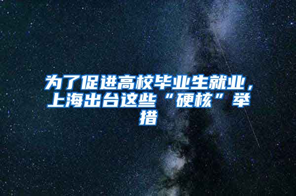 为了促进高校毕业生就业，上海出台这些“硬核”举措