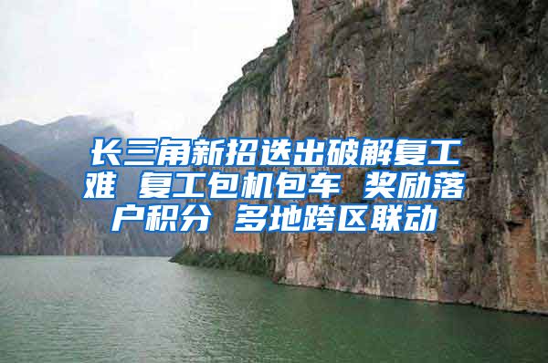 长三角新招迭出破解复工难 复工包机包车 奖励落户积分 多地跨区联动