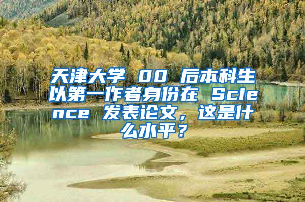 天津大学 00 后本科生以第一作者身份在 Science 发表论文，这是什么水平？