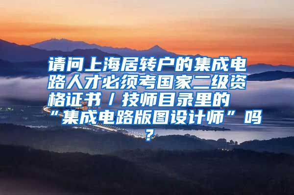 请问上海居转户的集成电路人才必须考国家二级资格证书／技师目录里的“集成电路版图设计师”吗？