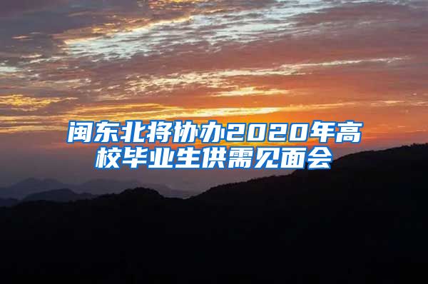 闽东北将协办2020年高校毕业生供需见面会