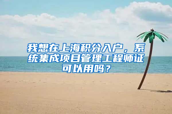 我想在上海积分入户，系统集成项目管理工程师证可以用吗？