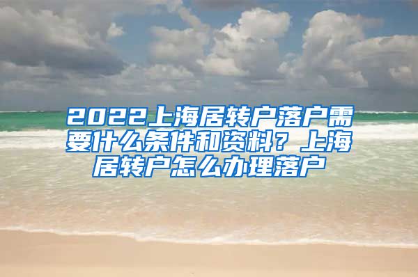 2022上海居转户落户需要什么条件和资料？上海居转户怎么办理落户