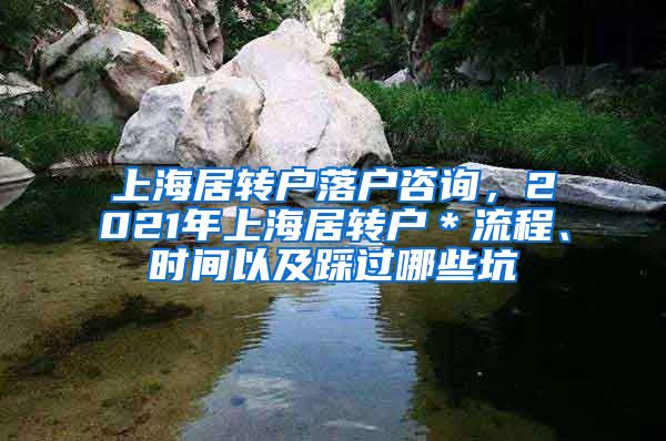 上海居转户落户咨询，2021年上海居转户＊流程、时间以及踩过哪些坑