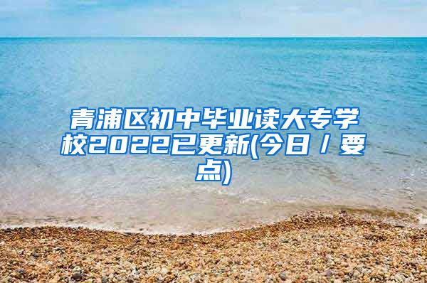 青浦区初中毕业读大专学校2022已更新(今日／要点)