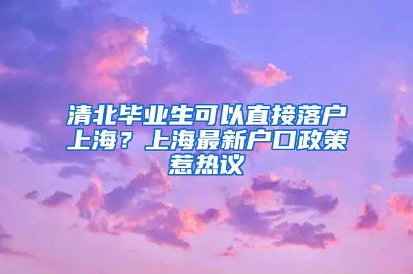 清北毕业生可以直接落户上海？上海最新户口政策惹热议