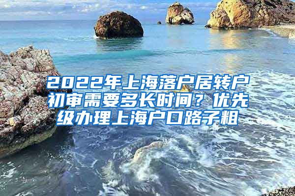 2022年上海落户居转户初审需要多长时间？优先级办理上海户口路子粗