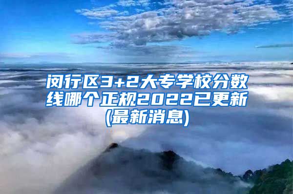 闵行区3+2大专学校分数线哪个正规2022已更新(最新消息)