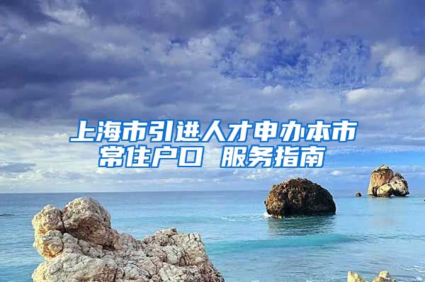 上海市引进人才申办本市常住户口 服务指南