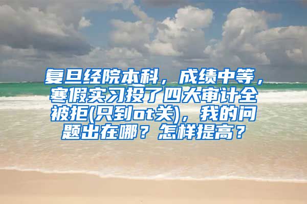 复旦经院本科，成绩中等，寒假实习投了四大审计全被拒(只到ot关)，我的问题出在哪？怎样提高？