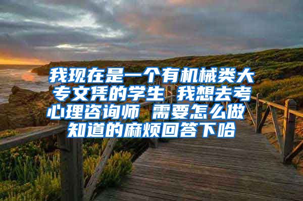 我现在是一个有机械类大专文凭的学生 我想去考心理咨询师 需要怎么做 知道的麻烦回答下哈