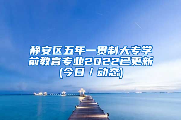 静安区五年一贯制大专学前教育专业2022已更新(今日／动态)