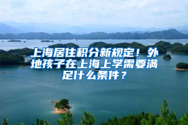 上海居住积分新规定！外地孩子在上海上学需要满足什么条件？