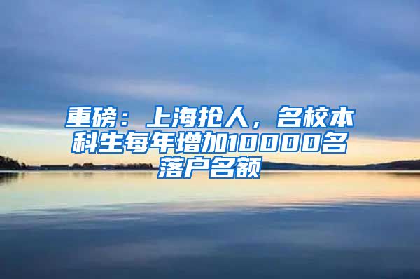 重磅：上海抢人，名校本科生每年增加10000名落户名额