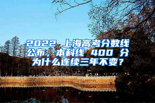 2022 上海高考分数线公布，本科线 400 分为什么连续三年不变？