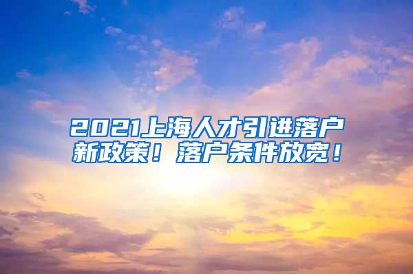 2021上海人才引进落户新政策！落户条件放宽！