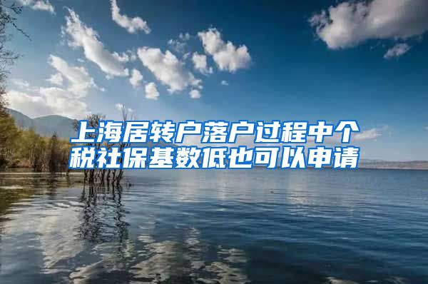 上海居转户落户过程中个税社保基数低也可以申请