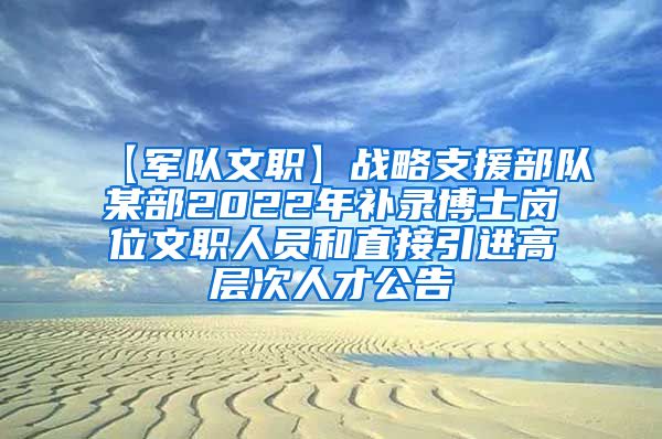 【军队文职】战略支援部队某部2022年补录博士岗位文职人员和直接引进高层次人才公告