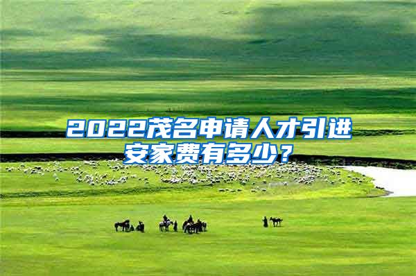 2022茂名申请人才引进安家费有多少？