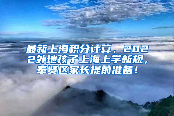 最新上海积分计算，2022外地孩子上海上学新规，奉贤区家长提前准备！