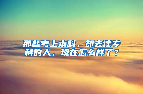 那些考上本科，却去读专科的人，现在怎么样了？