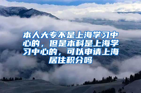 本人大专不是上海学习中心的，但是本科是上海学习中心的，可以申请上海居住积分吗