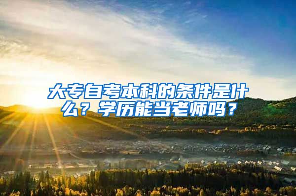 大专自考本科的条件是什么？学历能当老师吗？