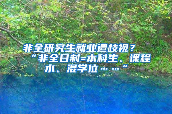 非全研究生就业遭歧视？“非全日制=本科生、课程水、混学位……”