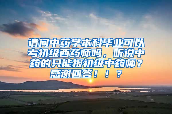 请问中药学本科毕业可以考初级西药师吗，听说中药的只能报初级中药师？感谢回答！！？