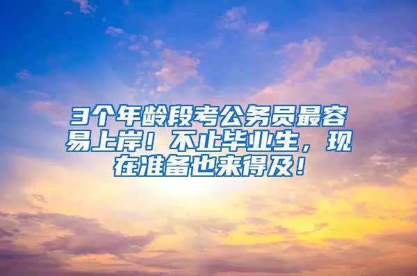 3个年龄段考公务员最容易上岸！不止毕业生，现在准备也来得及！