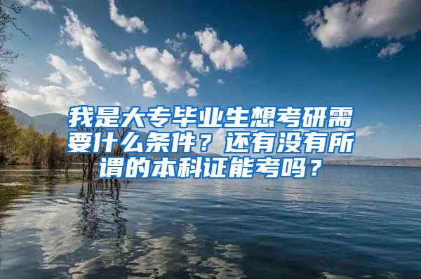 我是大专毕业生想考研需要什么条件？还有没有所谓的本科证能考吗？