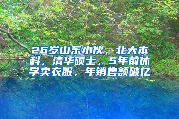 26岁山东小伙，北大本科，清华硕士，5年前休学卖衣服，年销售额破亿