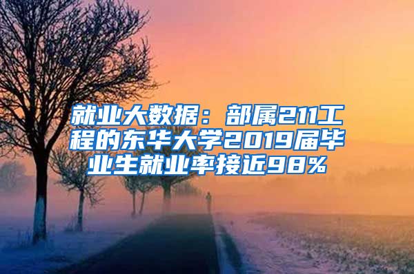 就业大数据：部属211工程的东华大学2019届毕业生就业率接近98%