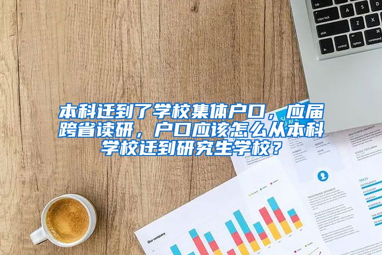 本科迁到了学校集体户口，应届跨省读研，户口应该怎么从本科学校迁到研究生学校？