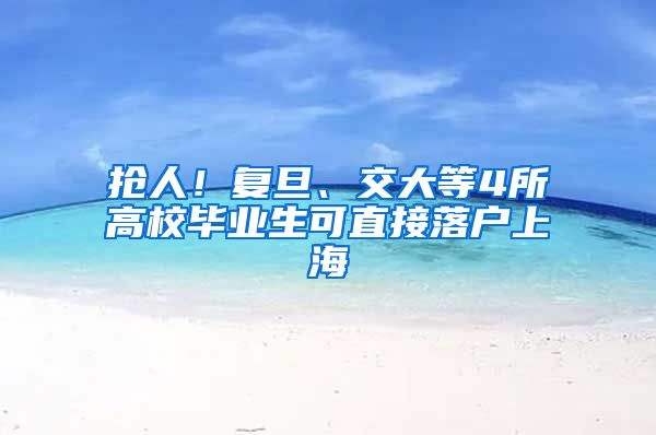 抢人！复旦、交大等4所高校毕业生可直接落户上海