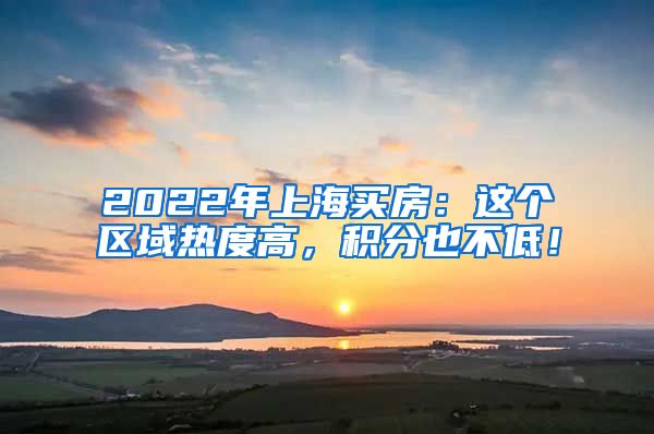 2022年上海买房：这个区域热度高，积分也不低！