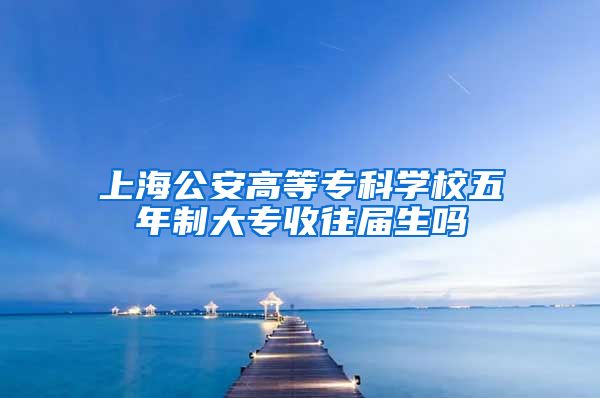 上海公安高等专科学校五年制大专收往届生吗