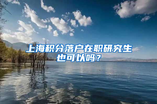 上海积分落户在职研究生也可以吗？