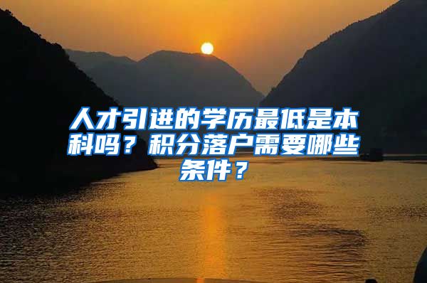 人才引进的学历最低是本科吗？积分落户需要哪些条件？