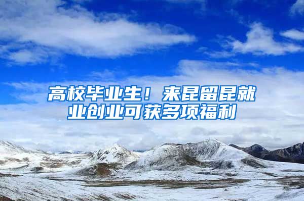 高校毕业生！来昆留昆就业创业可获多项福利→