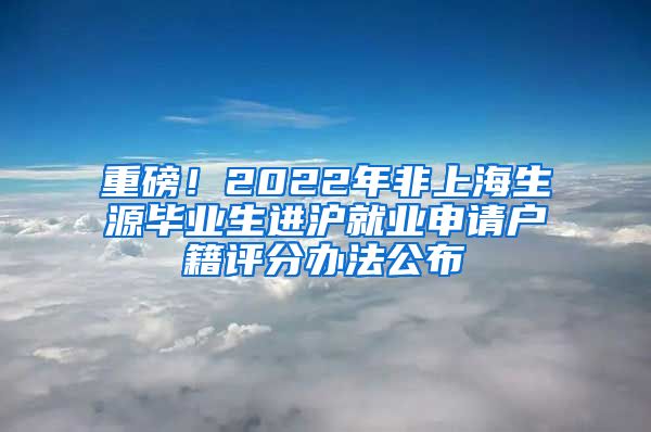 重磅！2022年非上海生源毕业生进沪就业申请户籍评分办法公布