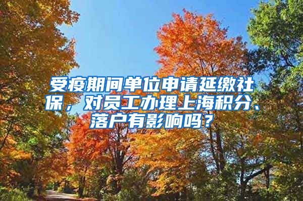 受疫期间单位申请延缴社保，对员工办理上海积分、落户有影响吗？