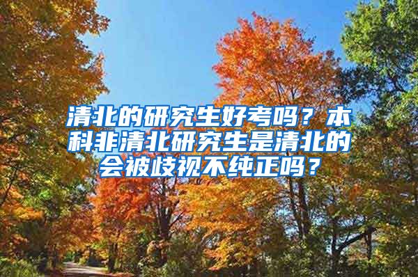 清北的研究生好考吗？本科非清北研究生是清北的会被歧视不纯正吗？