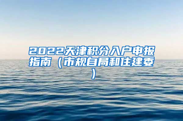 2022天津积分入户申报指南（市规自局和住建委）