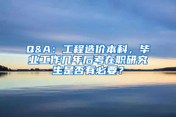 Q&A：工程造价本科，毕业工作几年后考在职研究生是否有必要？